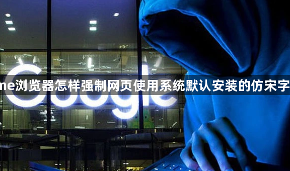 Chrome浏览器怎样强制网页使用系统默认安装的仿宋字体渲染1