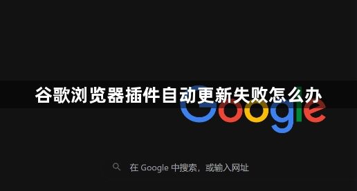 谷歌浏览器插件自动更新失败怎么办1