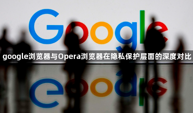 google浏览器与Opera浏览器在隐私保护层面的深度对比1