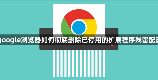 google浏览器如何彻底删除已停用的扩展程序残留配置1