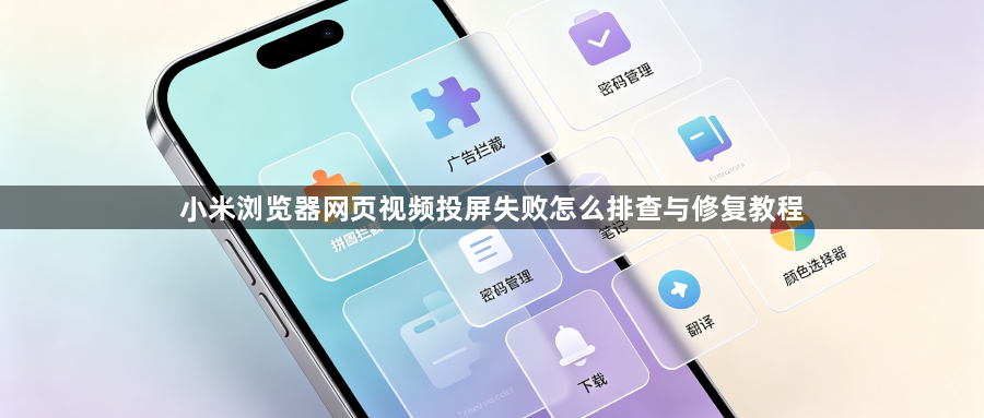 小米浏览器网页视频投屏失败怎么排查与修复教程1