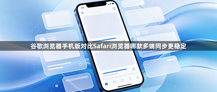 谷歌浏览器手机版对比Safari浏览器哪款多端同步更稳定1