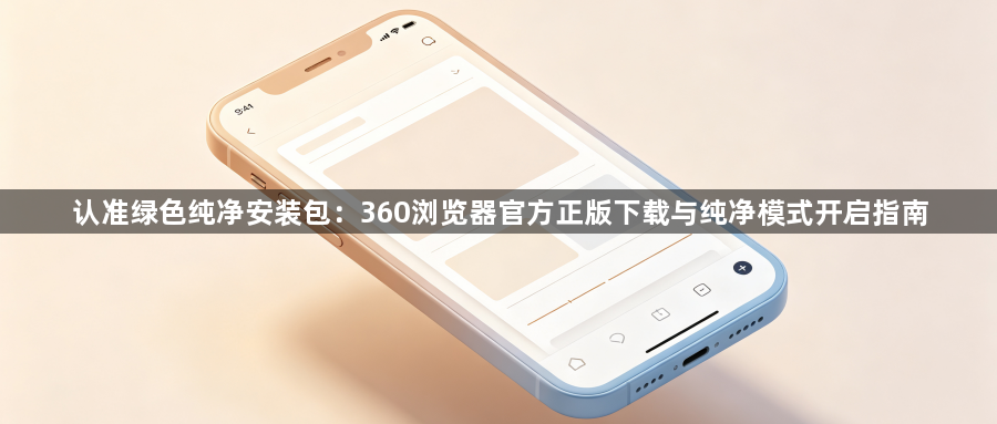 认准绿色纯净安装包：360浏览器官方正版下载与纯净模式开启指南1