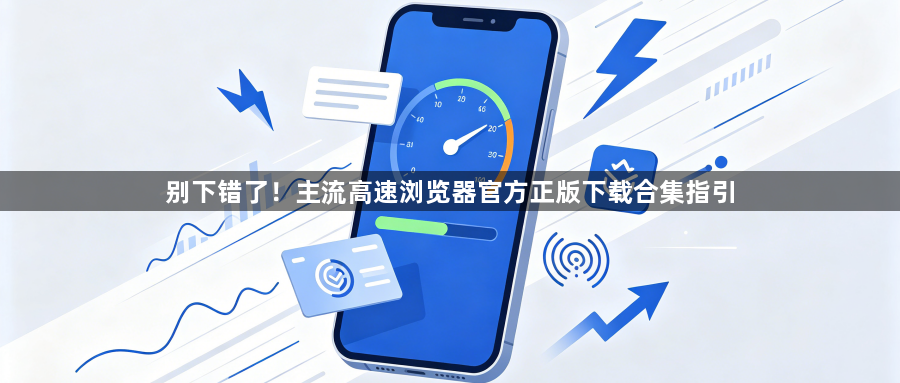别下错了!主流高速浏览器官方正版下载合集指引1