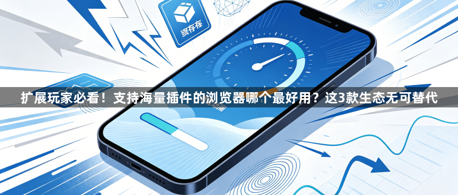 扩展玩家必看！支持海量插件的浏览器哪个最好用？这3款生态无可替代1