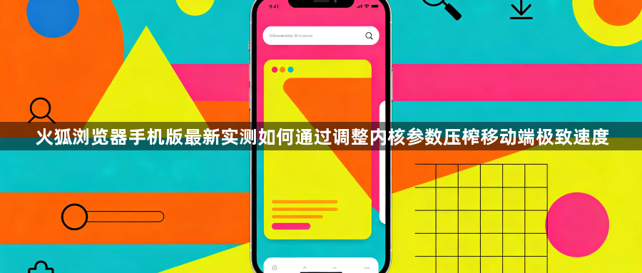 火狐浏览器手机版最新实测如何通过调整内核参数压榨移动端极致速度1