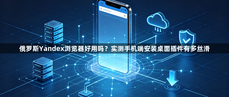 俄罗斯Yandex浏览器好用吗？实测手机端安装桌面插件有多丝滑1