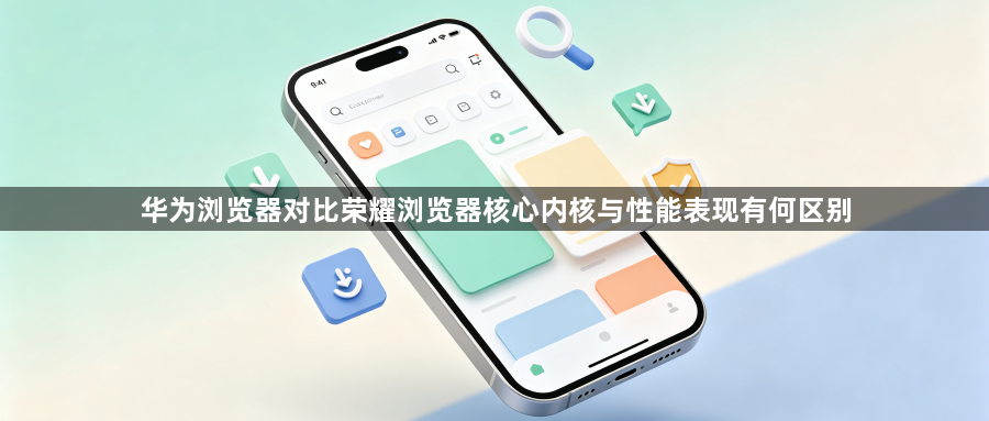 华为浏览器对比荣耀浏览器核心内核与性能表现有何区别1
