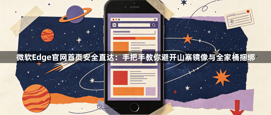 微软Edge官网首页安全直达：手把手教你避开山寨镜像与全家桶捆绑1