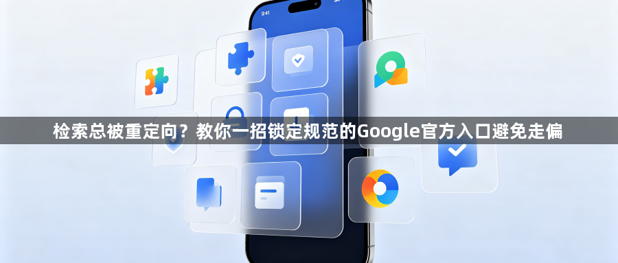 检索总被重定向?教你一招锁定规范的Google官方入口避免走偏1
