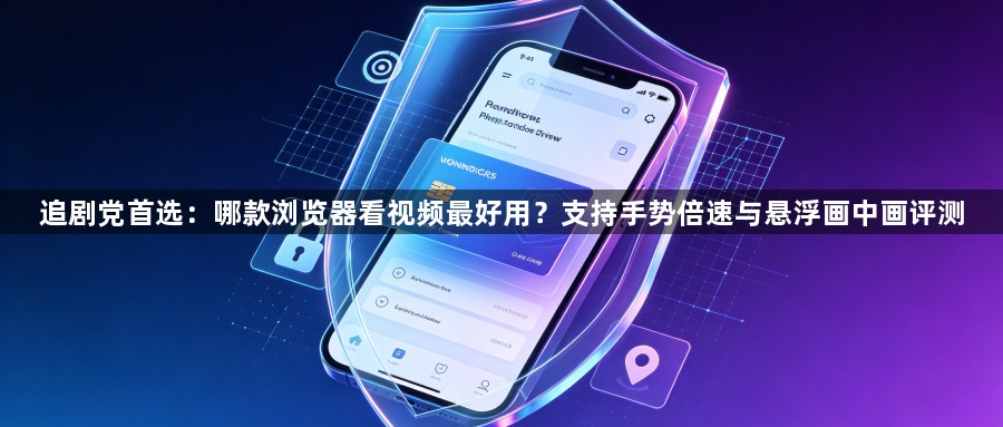 追剧党首选：哪款浏览器看视频最好用？支持手势倍速与悬浮画中画评测1