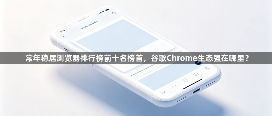 常年稳居浏览器排行榜前十名榜首,谷歌Chrome生态强在哪里?1