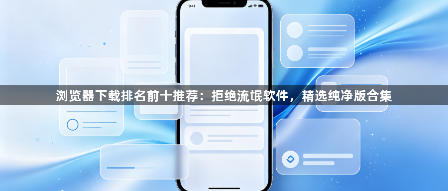 浏览器下载排名前十推荐:拒绝流氓软件,精选纯净版合集1