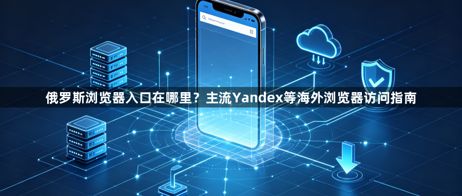俄罗斯浏览器入口在哪里？主流Yandex等海外浏览器访问指南1