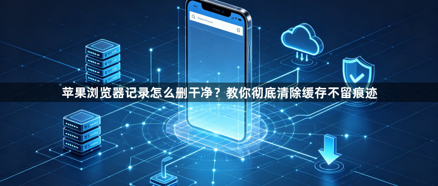 苹果浏览器记录怎么删干净？教你彻底清除缓存不留痕迹1
