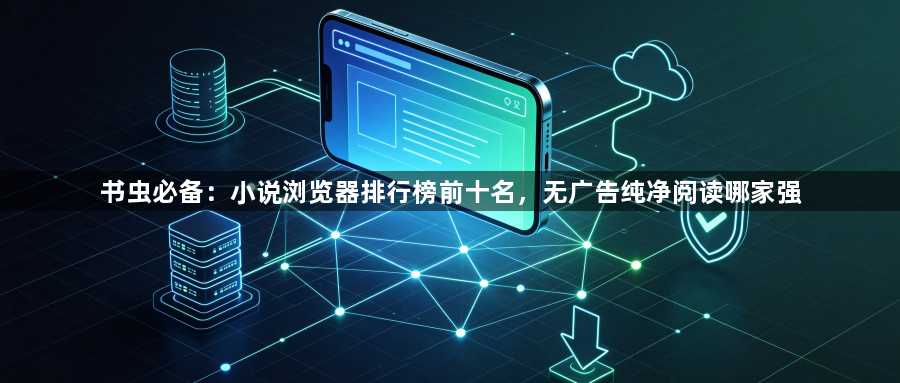 书虫必备：小说浏览器排行榜前十名，无广告纯净阅读哪家强1
